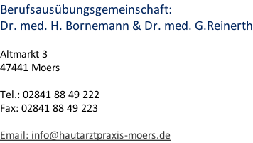 Berufsausübungsgemeinschaft:  Dr. med. H. Bornemann & Dr. med. G.Reinerth  Altmarkt 3 47441 Moers  Tel.: 02841 88 49 222 Fax: 02841 88 49 223  Email: info@hautarztpraxis-moers.de